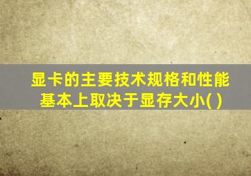 显卡的主要技术规格和性能基本上取决于显存大小( )